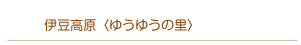 伊豆高原〈ゆうゆうの里〉